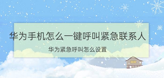 华为手机怎么一键呼叫紧急联系人 华为紧急呼叫怎么设置？